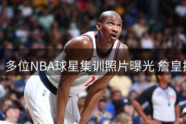 多位NBA球星集训照片曝光 詹皇携新生代球员同场训练