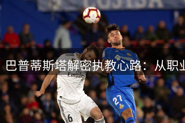 巴普蒂斯塔解密执教心路：从职业球员到青训教练的蜕变之路