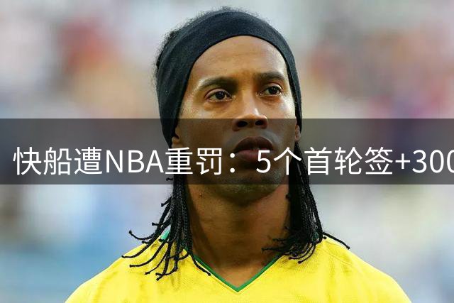 快船遭NBA重罚：5个首轮签+3000万美元创纪录