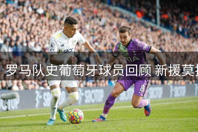 罗马队史葡萄牙球员回顾 新援莫拉成第8人