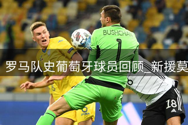 罗马队史葡萄牙球员回顾 新援莫拉成第8人