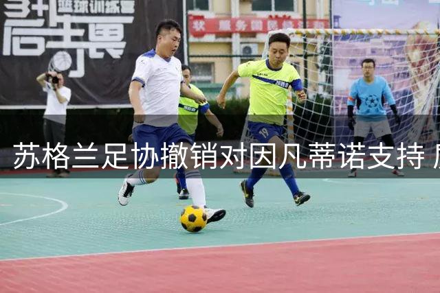 苏格兰足协撤销对因凡蒂诺支持 质疑国际足联管理混乱
