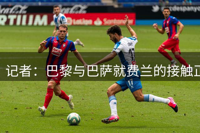 记者：巴黎与巴萨就费兰的接触正在升温，将付总价5500万欧元