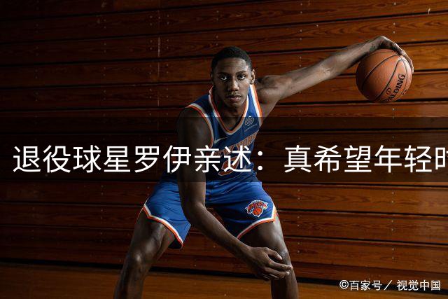 退役球星罗伊亲述：真希望年轻时更重视身体训练而非苦练球技