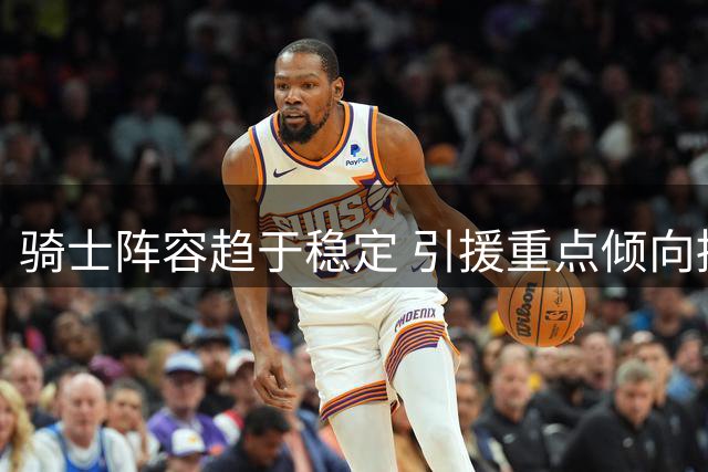 骑士阵容趋于稳定 引援重点倾向提升板凳深度